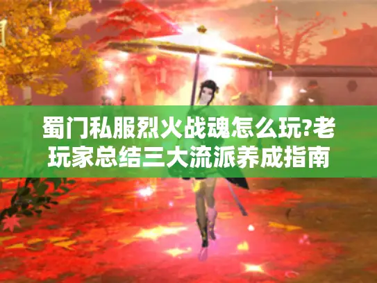 蜀门私服烈火战魂怎么玩?老玩家总结三大流派养成指南