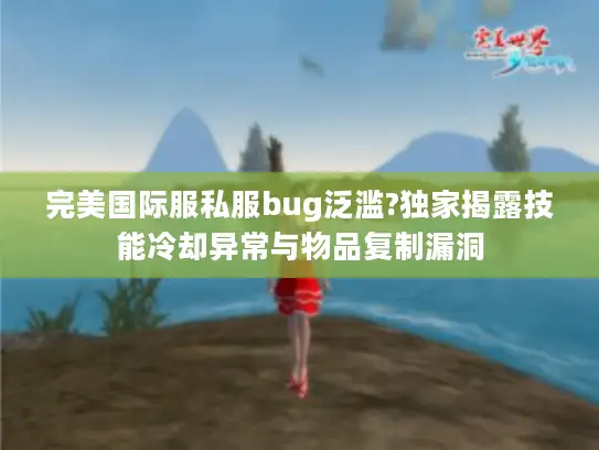 完美国际服私服bug泛滥?独家揭露技能冷却异常与物品复制漏洞