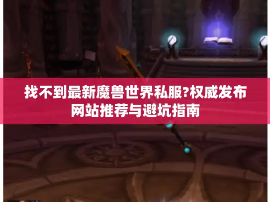 找不到最新魔兽世界私服?权威发布网站推荐与避坑指南