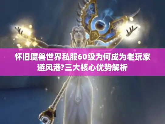怀旧魔兽世界私服60级为何成为老玩家避风港?三大核心优势解析