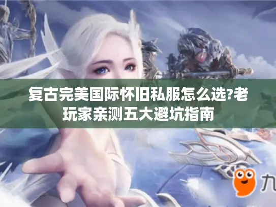 复古完美国际怀旧私服怎么选?老玩家亲测五大避坑指南