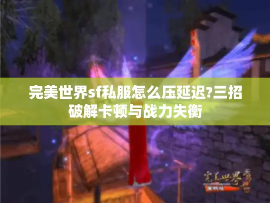 完美世界sf私服怎么压延迟?三招破解卡顿与战力失衡