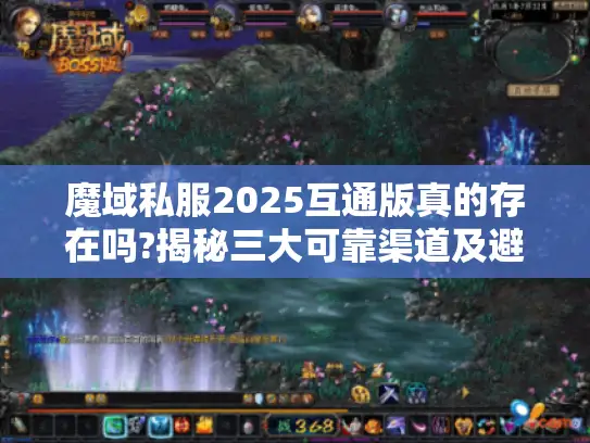 魔域私服2025互通版真的存在吗?揭秘三大可靠渠道及避坑指南