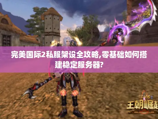 完美国际2私服架设全攻略,零基础如何搭建稳定服务器? 完美国际2私服架设全攻略,零基础如何搭建稳定服务器?