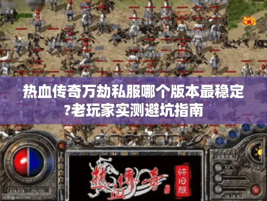 热血传奇万劫私服哪个版本最稳定?老玩家实测避坑指南