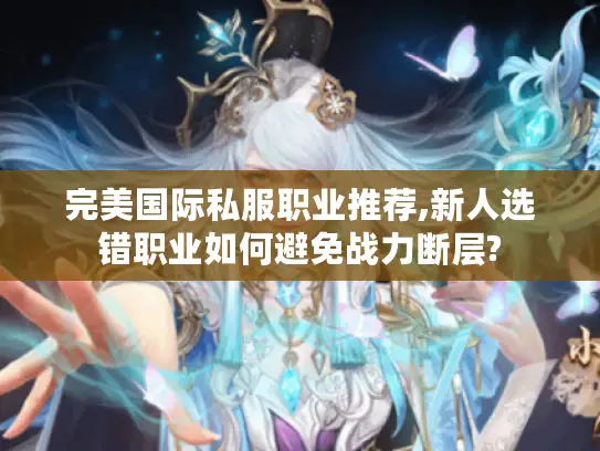 完美国际私服职业推荐,新人选错职业如何避免战力断层?