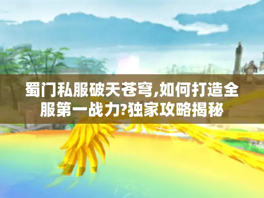 蜀门私服破天苍穹,如何打造全服第一战力?独家攻略揭秘 蜀门私服破天苍穹,如何打造全服第一战力?独家攻略揭秘