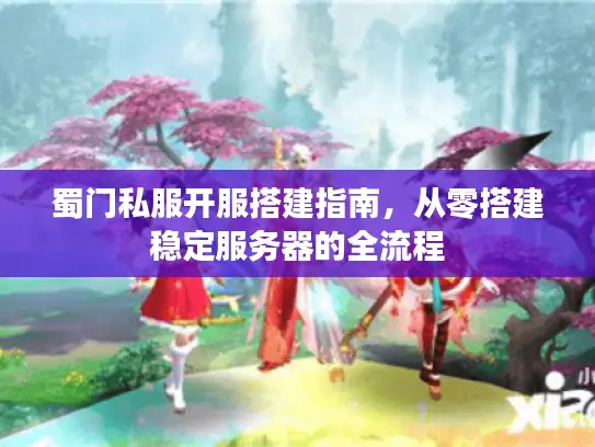 蜀门私服开服搭建指南，从零搭建稳定服务器的全流程