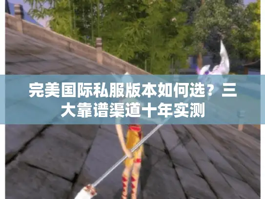 完美国际私服版本如何选？三大靠谱渠道十年实测
