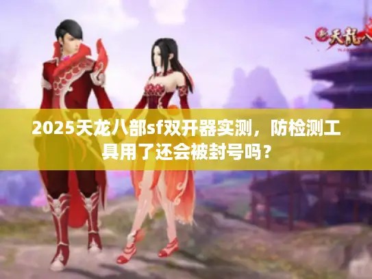2025天龙八部sf双开器实测，防检测工具用了还会被封号吗？