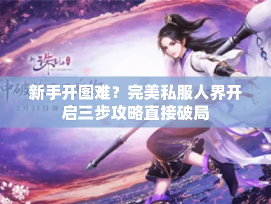 新手开图难？完美私服人界开启三步攻略直接破局