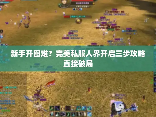 新手开图难？完美私服人界开启三步攻略直接破局
