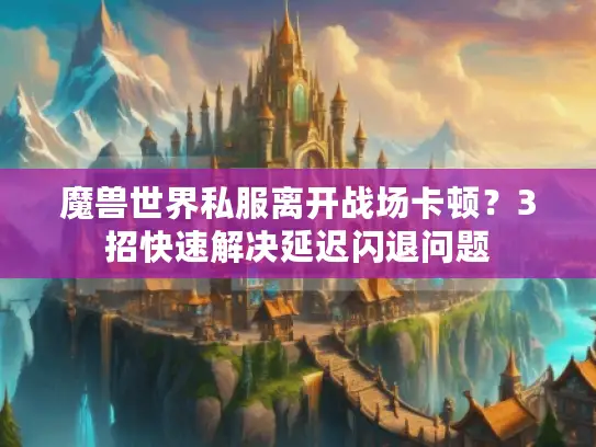 魔兽世界私服离开战场卡顿？3招快速解决延迟闪退问题