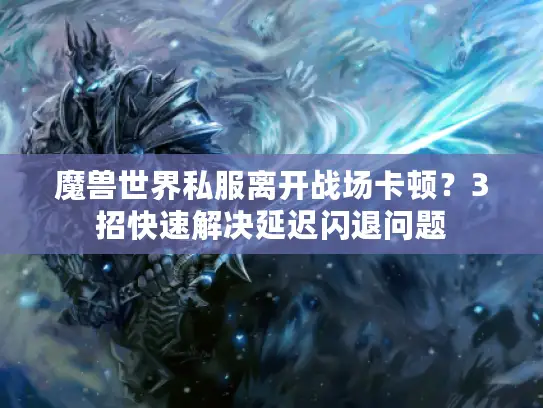 魔兽世界私服离开战场卡顿？3招快速解决延迟闪退问题