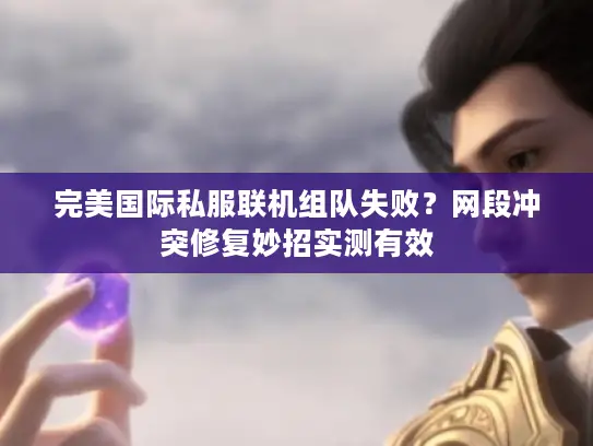 完美国际私服联机组队失败?网段冲突修复妙招实测有效 完美国际私服联机组队失败?网段冲突修复妙招实测有效