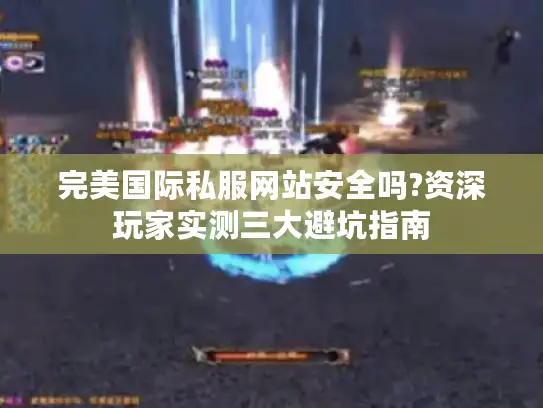 完美国际私服网站安全吗?资深玩家实测三大避坑指南
