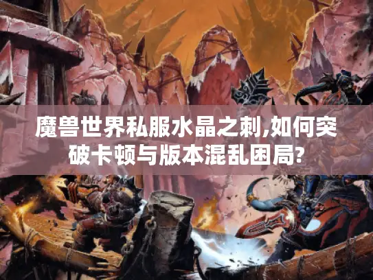 魔兽世界私服水晶之刺,如何突破卡顿与版本混乱困局? 魔兽世界私服水晶之刺,如何突破卡顿与版本混乱困局?