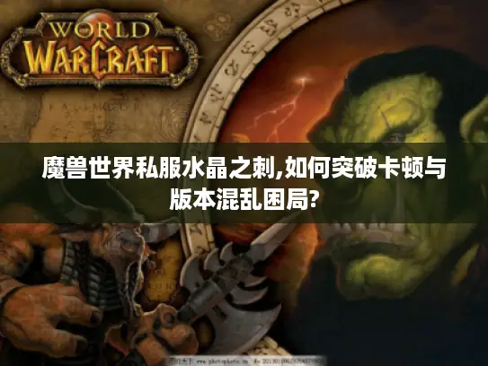 魔兽世界私服水晶之刺,如何突破卡顿与版本混乱困局? 魔兽世界私服水晶之刺,如何突破卡顿与版本混乱困局?
