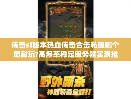 传奇sf版本热血传奇合击私服哪个最耐玩?高爆率稳定服务器实测推荐