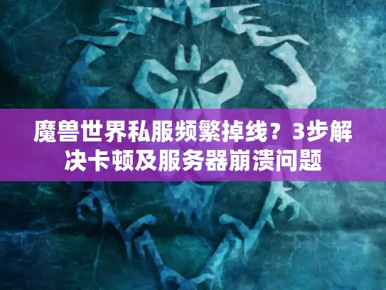 魔兽世界私服频繁掉线？3步解决卡顿及服务器崩溃问题
