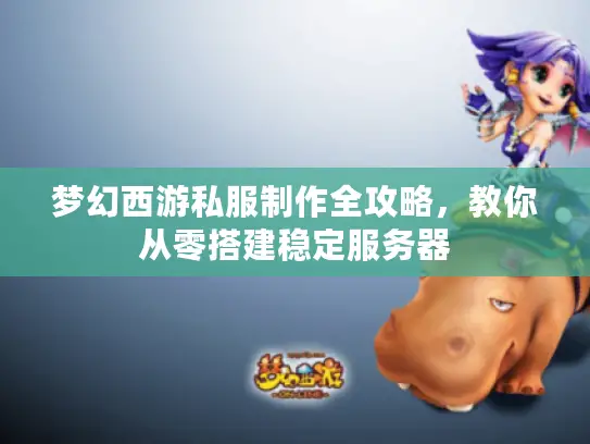 梦幻西游私服制作全攻略，教你从零搭建稳定服务器