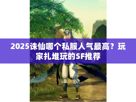 2025诛仙哪个私服人气最高？玩家扎堆玩的SF推荐