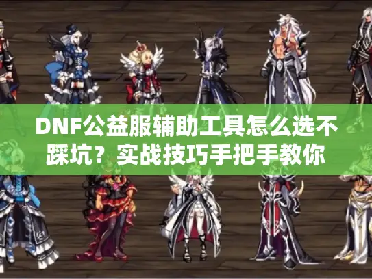 DNF公益服辅助工具怎么选不踩坑?实战技巧手把手教你 DNF公益服辅助工具怎么选不踩坑?实战技巧手把手教你