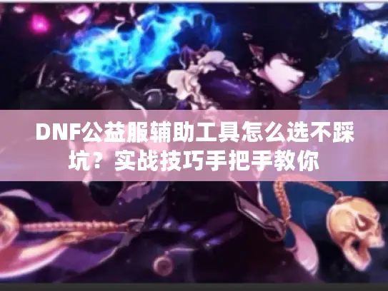 DNF公益服辅助工具怎么选不踩坑?实战技巧手把手教你 DNF公益服辅助工具怎么选不踩坑?实战技巧手把手教你