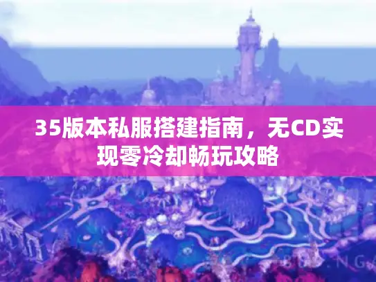 35版本私服搭建指南,无CD实现零冷却畅玩攻略 35版本私服搭建指南,无CD实现零冷却畅玩攻略