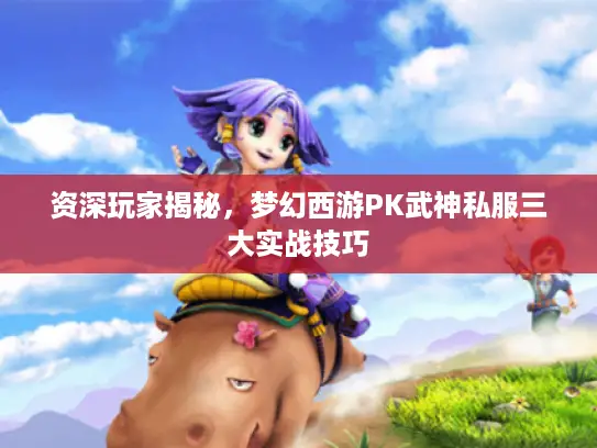 资深玩家揭秘，梦幻西游PK武神私服三大实战技巧