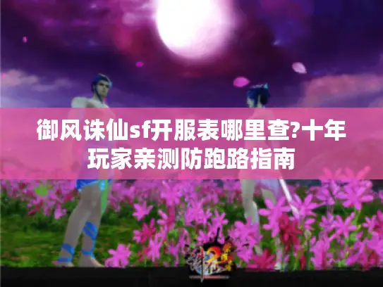 御风诛仙sf开服表哪里查?十年玩家亲测防跑路指南 御风诛仙sf开服表哪里查?十年玩家亲测防跑路指南