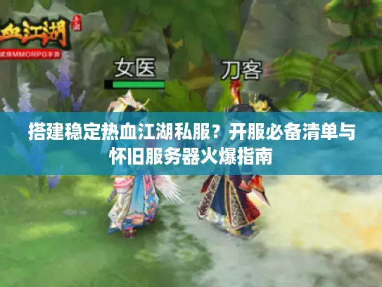 搭建稳定热血江湖私服？开服必备清单与怀旧服务器火爆指南