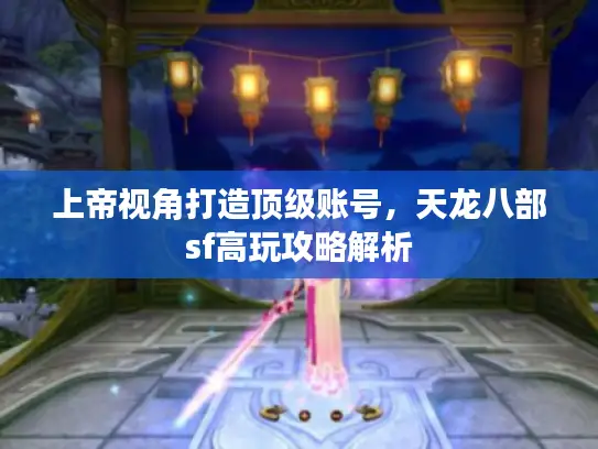 上帝视角打造顶级账号，天龙八部sf高玩攻略解析