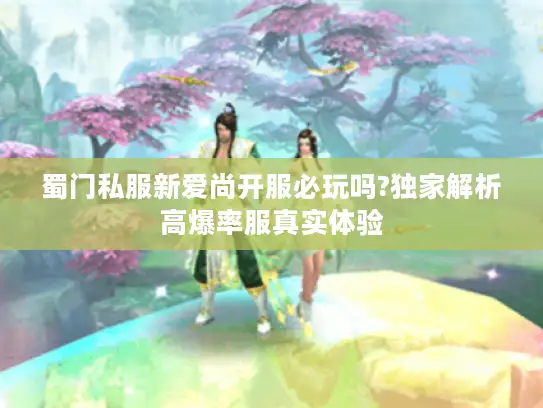 蜀门私服新爱尚开服必玩吗?独家解析高爆率服真实体验