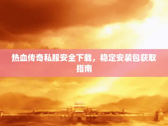 热血传奇私服安全下载,稳定安装包获取指南 热血传奇私服安全下载,稳定安装包获取指南