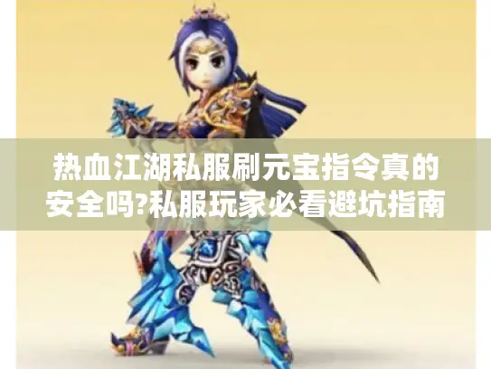 热血江湖私服刷元宝指令真的安全吗?私服玩家必看避坑指南