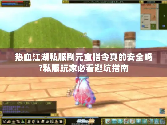 热血江湖私服刷元宝指令真的安全吗?私服玩家必看避坑指南