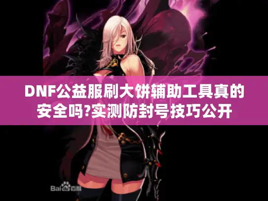 DNF公益服刷大饼辅助工具真的安全吗?实测防封号技巧公开