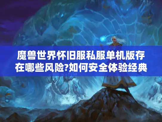 魔兽世界怀旧服私服单机版存在哪些风险?如何安全体验经典内容?