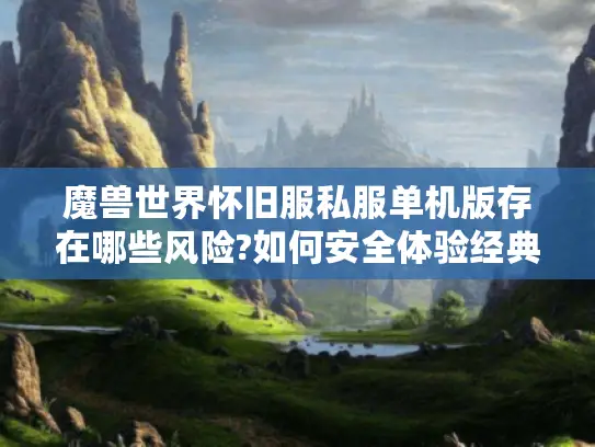 魔兽世界怀旧服私服单机版存在哪些风险?如何安全体验经典内容?
