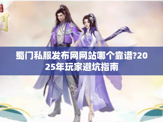 蜀门私服发布网网站哪个靠谱?2025年玩家避坑指南