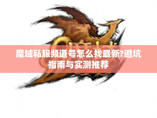 魔域私服频道号怎么找最新?避坑指南与实测推荐