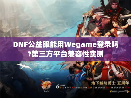 DNF公益服能用Wegame登录吗?第三方平台兼容性实测