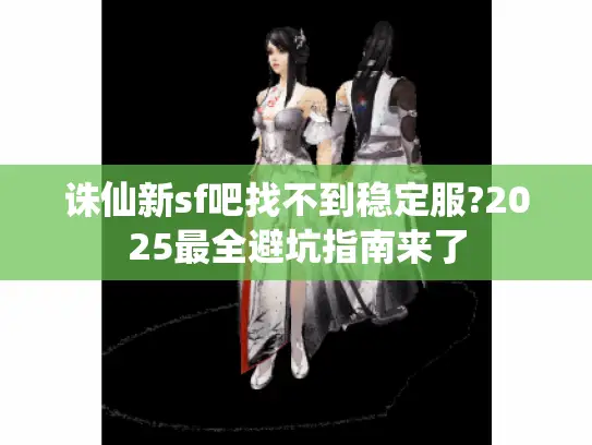诛仙新sf吧找不到稳定服?2025最全避坑指南来了