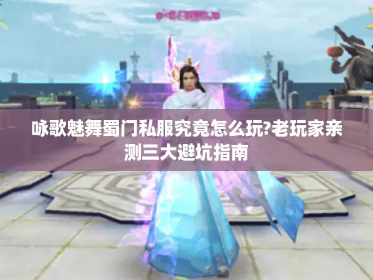 咏歌魅舞蜀门私服究竟怎么玩?老玩家亲测三大避坑指南