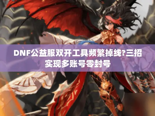 DNF公益服双开工具频繁掉线?三招实现多账号零封号