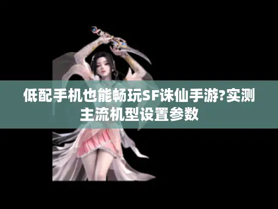 低配手机也能畅玩SF诛仙手游?实测主流机型设置参数