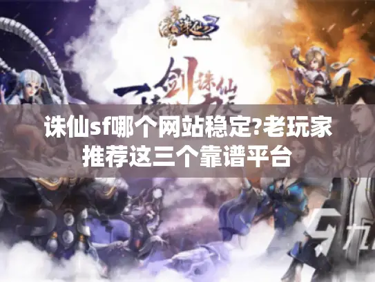 诛仙sf哪个网站稳定?老玩家推荐这三个靠谱平台