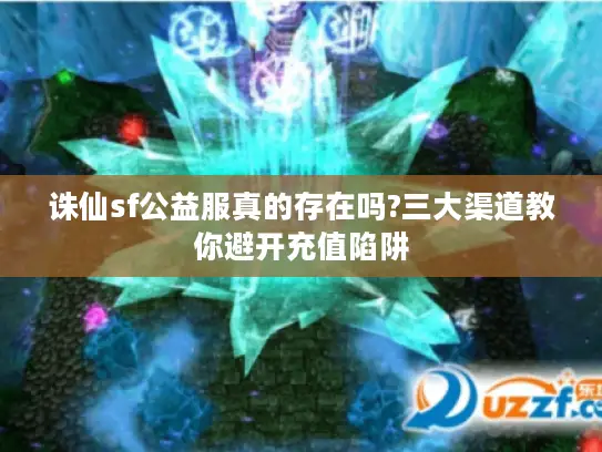 诛仙sf公益服真的存在吗?三大渠道教你避开充值陷阱 诛仙sf公益服真的存在吗?三大渠道教你避开充值陷阱
