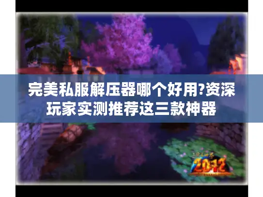 完美私服解压器哪个好用?资深玩家实测推荐这三款神器 完美私服解压器哪个好用?资深玩家实测推荐这三款神器